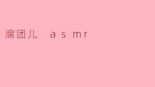 “腐团儿ASMR:声音疗愈的艺术与沉浸式体验的魅力”